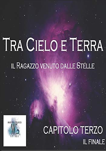 Tra Cielo e Terra. Il ragazzo venuto dalle Stelle: Capitolo Terzo. Il Finale Tra Cielo e Terra. Il ragazzo venuto dalle Stelle: Capitolo Terzo. Il Finale