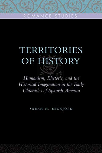 Territories of History: Humanism, Rhetoric, and the Historical Imagination in the Early Chronicles of Spanish America (Penn State Romance Studies)