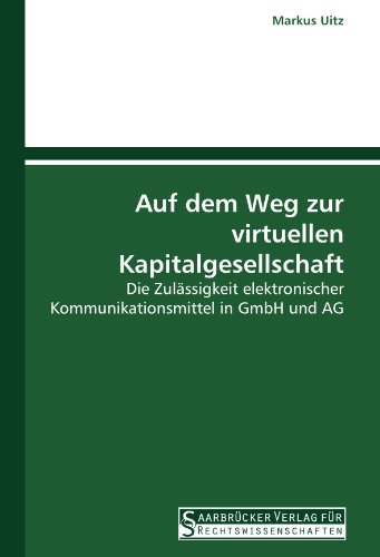 Auf dem Weg zur virtuellen Kapitalgesellschaft: Die Zulässigkeit elektronischer Kommunikationsmittel in GmbH und AG