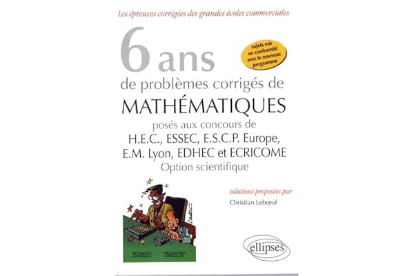 6 ans de problèmes corrigés de mathématiques posés aux concours de HEC, ESSEC, ESCP Europe, EM Lyon, EDHEC et ECRICOME option scientifique