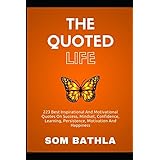 The Quoted Life: 223 Best Inspirational and Motivational Quotes on Success, Mindset, Confidence, Learning, Persistence, Motivation and Happiness