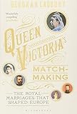 Queen Victoria's Matchmaking: The Royal Marriages that Shaped Europe by 