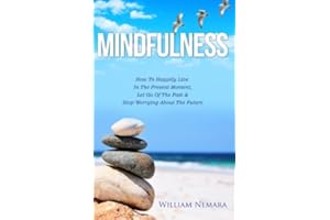 Mindfulness: How to Happily Live in the Present Moment, Let Go of the Past, & Stop Worrying About the Future: Volume 1 (Mindfulness, Mindfulness For Beginners, Mindfulness Meditation)