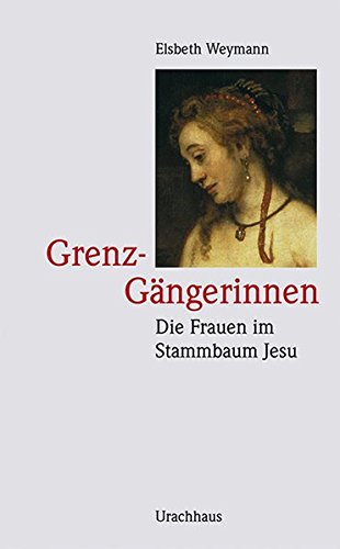 Grenz-Gängerinnen: Die Frauen im Stammbaum Jesu: Tamar - Rahab - Ruth - Batsheba