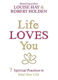 Life Loves You: 7 Spiritual Practices to Heal Your Life by Louise Hay, Robert Holden