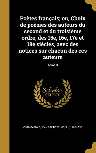 Poetes Francais; Ou, Choix de Poesies Des Auteurs Du Second Et Du Troisieme Ordre, Des 15e, 16e, 17e Et 18e Siecles, Avec Des Notices Sur Chacun Des Ces Auteurs; Tome 3
