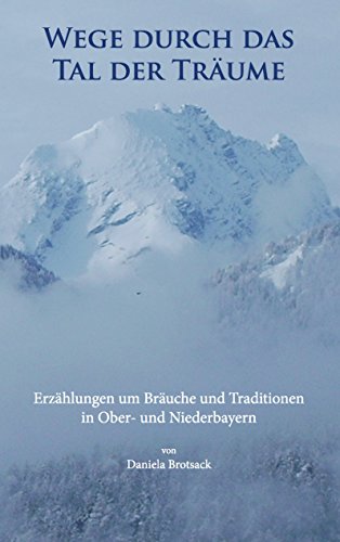 Wege durch das Tal der Träume: Erzählungen um Bräuche und Traditionen in Ober- und Niederbayern