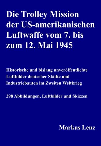 Download Die Trolley Mission der US-amerikanischen Luftwaffe vom 7. bis zum 12. Mai 1945: Historische und bislang unveröffentlichte Luftbilder deutscher Städte und Industriebauten im Zweiten Weltkrieg Download Die Trolley Mission der US-amerikanischen Luftwaffe vom 7. bis zum 12. Mai 1945: Historische und bislang unveröffentlichte Luftbilder deutscher Städte und Industriebauten im Zweiten Weltkrieg