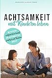Achtsamkeit mit Kindern leben: Wie Du selber achtsam leben kannst und Achtsamkeit ganz praktisch mit Kindern umsetzt by 