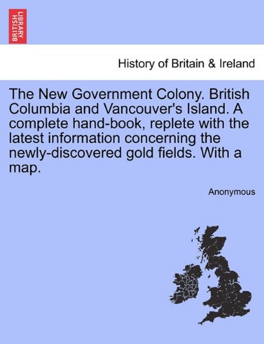 The New Government Colony. British Columbia and Vancouver's Island. a Complete Hand-Book, Replete with the Latest Information Concerning the Newly-Discovered Gold Fields. with a Map.