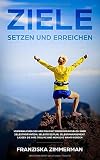 Ziele setzen und erreichen: Verwirklichen Sie Ihre Ziele mit diesem Praxisbuch über Selbstmotivation, Selbstdisziplin, Selbstmanagement. Lassen Sie Ihre Träume und Wünsche wahr werden by Franziska Zimmerman