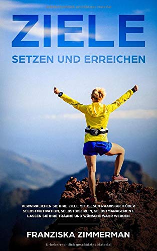 Ziele setzen und erreichen: Verwirklichen Sie Ihre Ziele mit diesem Praxisbuch über Selbstmotivation, Selbstdisziplin, Selbstmanagement. Lassen Sie Ihre Träume und Wünsche wahr werden