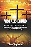 Visualisierung - Mehr Erfolg, Geld, Gesundheit und Liebe durch die Macht des Unterbewusstseins & der Kraft der Anziehung by Diana Wegbecker