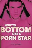 How To Bottom Like A Porn Star by Woody Miller
