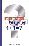Visionen für Fusionen 1 + 1 =?: Ein Prozessbegleiter by 