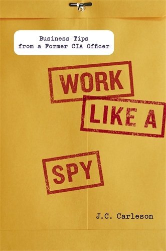 Work Like a Spy: Business Tips from a Former CIA Officer by Carleson, J. C. (2013) Hardcover Work Like a Spy: Business Tips from a Former CIA Officer by Carleson, J. C. (2013) Hardcover
