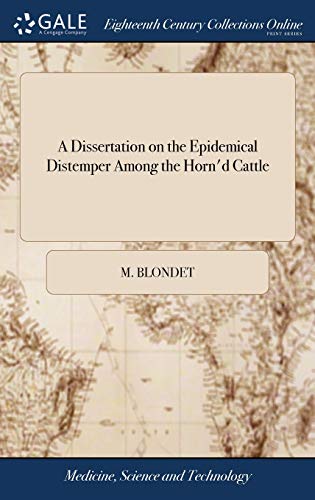 A Dissertation on the Epidemical Distemper Among the Horn'd Cattle: Wherein, After Giving a Short History of the Origin, Progress, and Nature of That ... of Treating it is Laid Down, By M Blondet