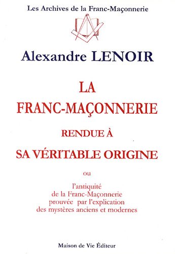 La franc-maçonnerie rendue à sa véritable origine : Ou l'antiquité de la franc-maçonnerie prouvée par l'explication des mystères anciens et modernes
