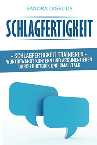 Schlagfertigkeit: Schlagfertigkeit trainieren - Wortgewandt kontern und argumentieren durch Rhetorik und Smalltalk