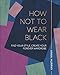 Produktbild How Not to Wear Black: Find your Style, Create your Forever Wardrobe