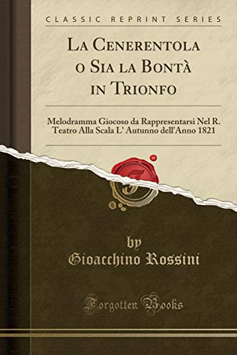 La Cenerentola O Sia La Bontà in Trionfo: Melodramma Giocoso Da Rappresentarsi Nel R. Teatro Alla Scala L' Autunno Dell'anno 1821 (Classic Reprint)