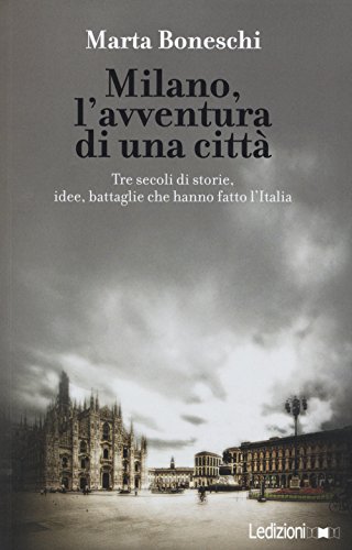 Milano, l'avventura di una città. Tre secoli di storie, idee, battaglie che hanno fatto l'Italia Milano, l'avventura di una città. Tre secoli di storie, idee, battaglie che hanno fatto l'Italia