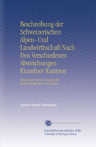 Beschreibung der Schweizerischen Alpen- Und Landwirthschaft Nach Den Verschiedenen Abweichungen Einzelner Kantone: Nebst Einer Kurzen Anzeige der Merkwürdigkeiten. Dieser Alpen.