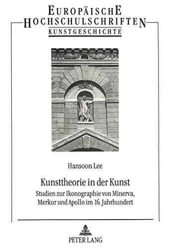 Kunsttheorie in der Kunst: Studien zur Ikonographie von Minerva, Merkur und Apollo im 16. Jahrhundert (Europäische Hochschulschriften - Reihe XXVIII)