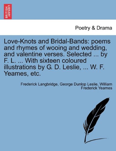 Love-Knots and Bridal-Bands: Poems and Rhymes of Wooing and Wedding, and Valentine Verses. Selected ... by F. L. ... with Sixteen Coloured Illustrations by G. D. Leslie, ... W. F. Yeames, Etc.