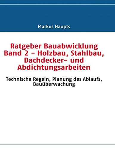 Ratgeber Bauabwicklung Band 2 - Holzbau, Stahlbau, Dachdecker- und Abdichtungsarbeiten: Technische Regeln, Planung des Ablaufs, Bauüberwachung