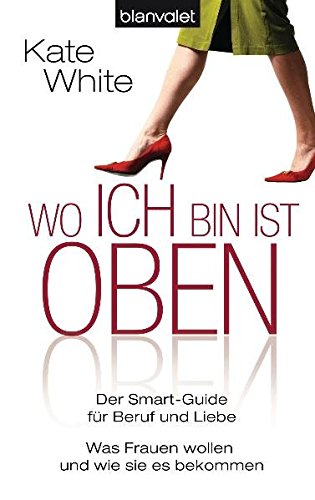 Wo ich bin, ist oben: Der Smart-Guide für Beruf und Liebe - Was Frauen wollen - und wie sie es bekommen (BLA - Allgemeine Reihe)