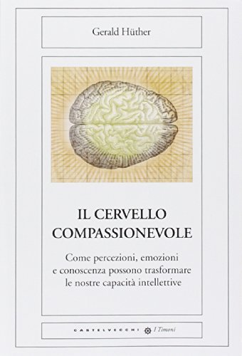 Il cervello compassionevole. Come percezioni, emozioni e conoscenza possono trasformare le nostre capacità intellettive