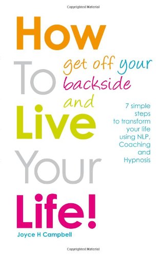 How To Get Off Your Backside and Live Your Life!: 7 simple steps to transform your life using NLP, Coaching and Hypnosis