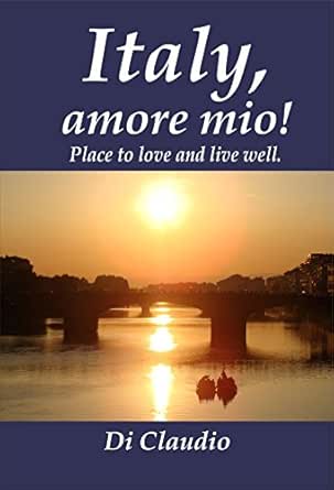 Italy Amore Mio Place To Love And Live Well Ebook Claudio Di Claudio Di Amazon In Kindle Store