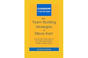 The Team Building Strategies of Steve Kerr: How the NBA Head Coach of the Golden State Warriors Creates a Winning Culture
