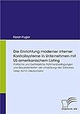 Die Einrichtung moderner interner Kontrollsysteme in Unternehmen mit US-amerikanischem Listing. Politische und betriebliche Rahmenbedingungen und ... des Sarbanes Oxley Act in Deutschland by 