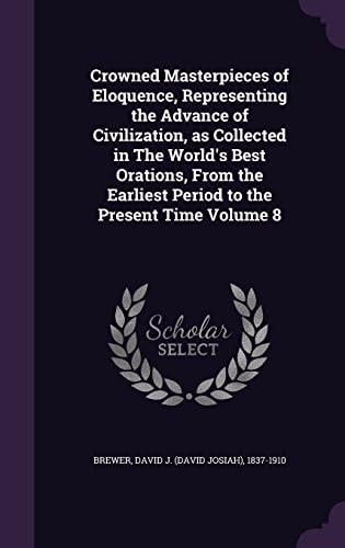 Crowned Masterpieces of Eloquence, Representing the Advance of Civilization, as Collected in the World's Best Orations, from the Earliest Period to the Present Time Volume 8