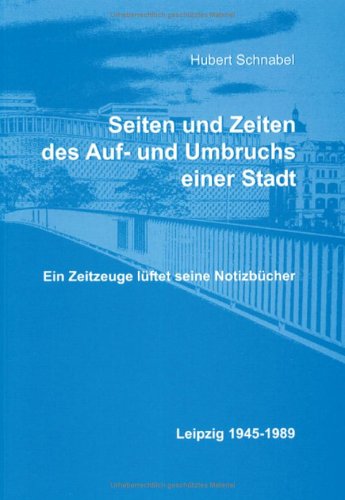Seiten und Zeiten des Auf- und Umbruchs einer Stadt: Ein Zeitzeuge lüftet seine Notizbücher. Leipzig 1945-1989