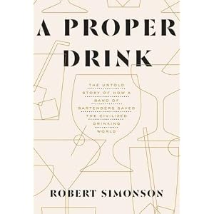 A Proper Drink: The Untold Story of How a Band of Bartenders Saved the Civilized Drin