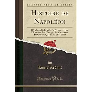 Histoire de Napoléon: Détails Sur Sa Famille, Sa Naissance, Son Éducation, Son Mariage, Ses Conquètes, Ses Généraux, Son Exil Et Sa Mort (Classic Reprint)