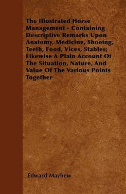 [The Illustrated Horse Management - Containing Descriptive Remarks Upon Anatomy, Medicine, Shoeing, Teeth, Food, Vices, Stables; Likewise A Plain Account Of The Situation, Nature, And Value Of The Various Points Together] (By: Edward Mayhew) [published: May, 2011]