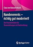 Kundenevents - richtig gut moderiert!: Der Praxisleitfaden für Veranstaltungen mit Nachwirkung by Claus von Kutzschenbach