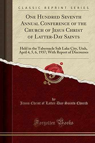 One Hundred Seventh Annual Conference of the Church of Jesus Christ of Latter-Day Saints: Held in the Tabernacle Salt Lake City, Utah, April 4, 5, 6, 1937; With Report of Discourses (Classic Reprint)