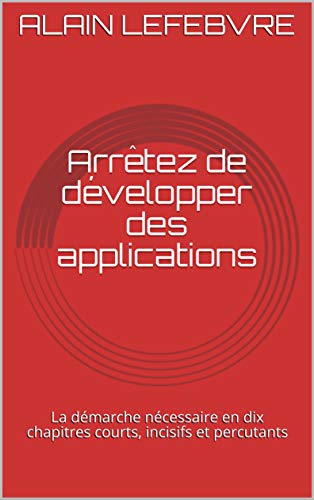 Télécharger Arrêtez de développer des applications: La démarche nécessaire en dix chapitres courts, incisifs PDF Ebook En Ligne