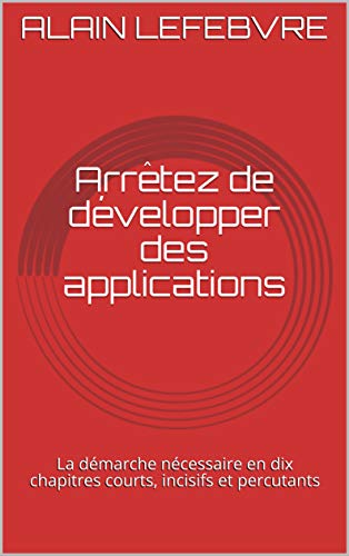 Couverture du livre Arrêtez de développer des applications: La démarche nécessaire en dix chapitres courts, incisifs et percutants