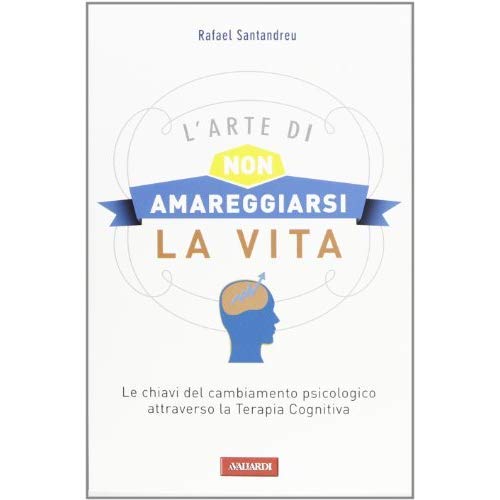 L'arte di non amareggiarsi la vita. Le chiavi del cambiamento psicologico attraverso la terapia cognitiva L'arte di non amareggiarsi la vita. Le chiavi del cambiamento psicologico attraverso la terapia cognitiva