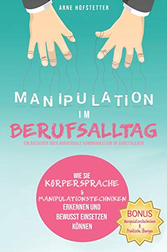 Manipulation im Berufsalltag - Ein Ratgeber über nonverbale Kommunikation im Arbeitsleben: Wie Sie Körpersprache & Manipulationstechniken erkennen und bewusst einsetzen können
