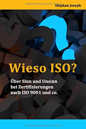 WIESO ISO?: Über Sinn und Unsinn bei Zertifizierungen nach ISO 9001 und co.