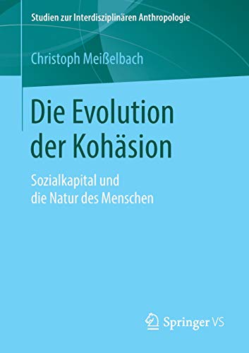 Die Evolution der Kohäsion: Sozialkapital und die Natur des Menschen (Studien zur Interdisziplinären Anthropologie)