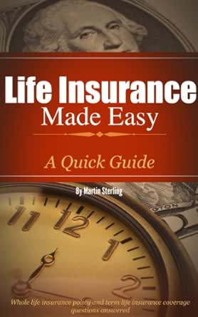 Life Insurance Made Easy A Quick Guide Whole Life Insurance Policy And Term Life Insurance Coverage Questions Answered Ebook Sterling Martin Eason Rhonda Amazon Co Uk Kindle Store